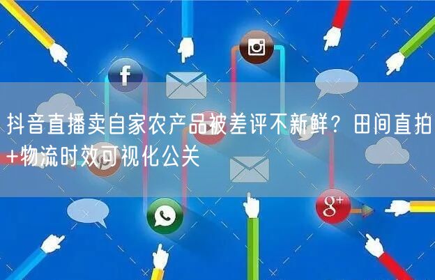 抖音直播卖自家农产品被差评不新鲜?田间直拍+物流时效可视化公关