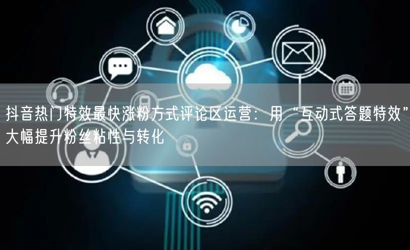 抖音热门特效最快涨粉方式评论区运营：用“互动式答题特效”大幅提升粉丝粘性与转化