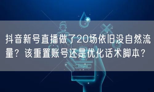 抖音新号直播做了20场依旧没自然流量？该重置账号还是优化话术脚本？