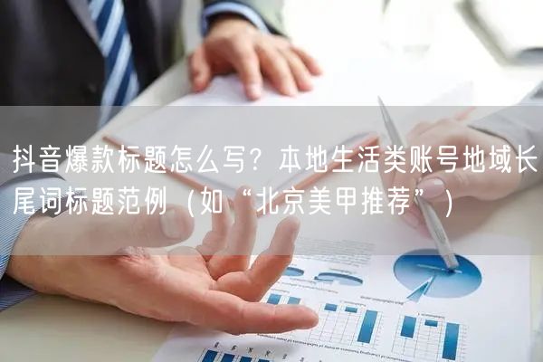 抖音爆款标题怎么写？本地生活类账号地域长尾词标题范例（如“北京美甲推荐”）