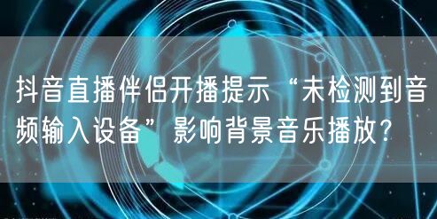 抖音直播伴侣开播提示“未检测到音频输入设备”影响背景音乐播放？