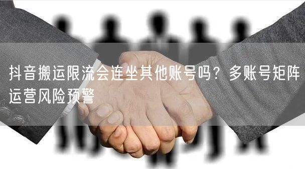 抖音搬运限流会连坐其他账号吗？多账号矩阵运营风险预警