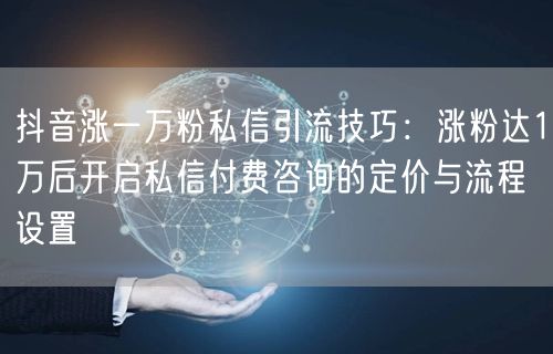 抖音涨一万粉私信引流技巧：涨粉达1万后开启私信付费咨询的定价与流程设置