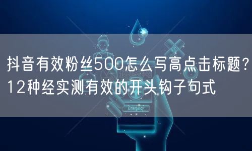 抖音有效粉丝500怎么写高点击标题？12种经实测有效的开头钩子句式