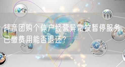 抖音团购个体户经营异常被暂停服务，已缴费用能否退还？