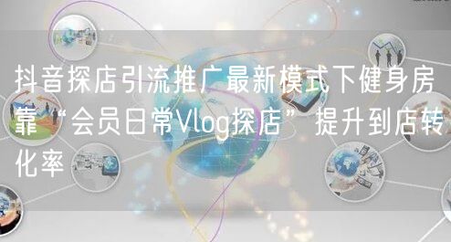 抖音探店引流推广最新模式下健身房靠“会员日常Vlog探店”提升到店转化率