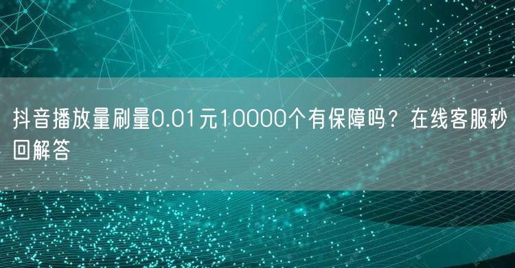 抖音播放量刷量0.01元10000个有保障吗？在线客服秒回解答