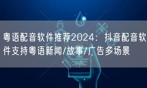粤语配音软件推荐2024：抖音配音软件支持粤语新闻/故事/广告多场景