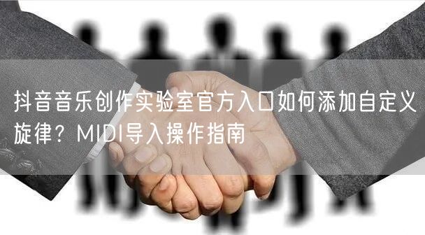 抖音音乐创作实验室官方入口如何添加自定义旋律？MIDI导入操作指南