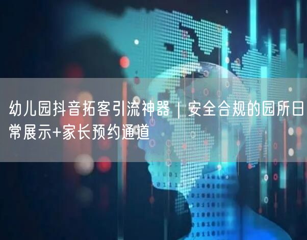 幼儿园抖音拓客引流神器｜安全合规的园所日常展示+家长预约通道