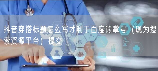 抖音穿搭标题怎么写才利于百度熊掌号（现为搜索资源平台）提交
