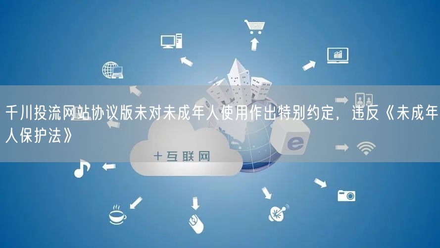 千川投流网站协议版未对未成年人使用作出特别约定，违反《未成年人保护法》