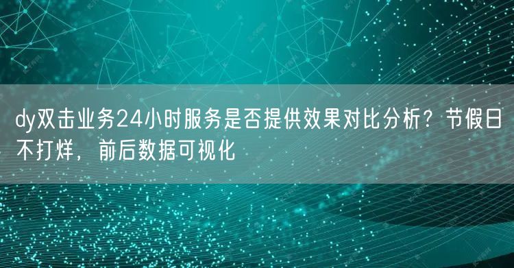 dy双击业务24小时服务是否提供效果对比分析?节假日不打烊,前后数据可视化