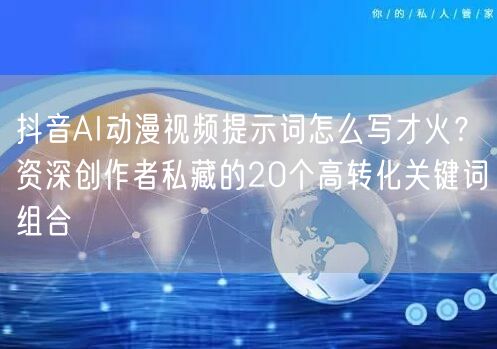 抖音AI动漫视频提示词怎么写才火?资深创作者私藏的20个高转化关键词组合