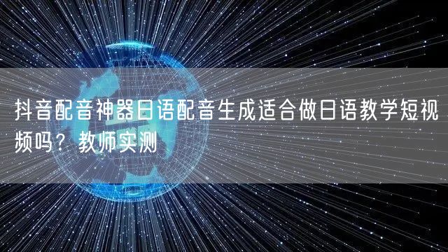 抖音配音神器日语配音生成适合做日语教学短视频吗?教师实测