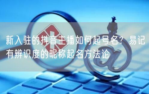 新入驻的抖音主播如何起号名?易记有辨识度的昵称起名方法论