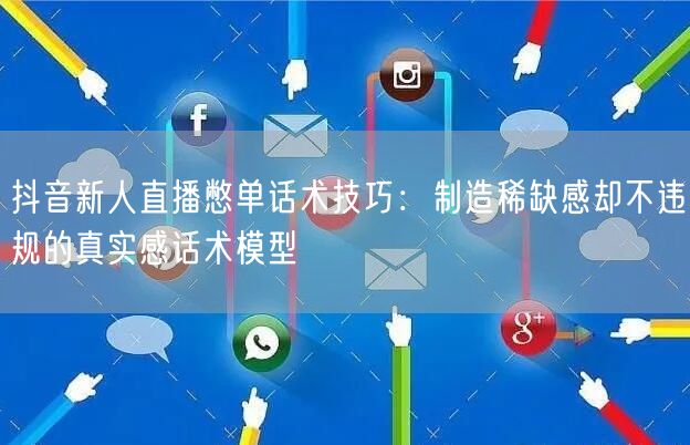 抖音新人直播憋单话术技巧：制造稀缺感却不违规的真实感话术模型