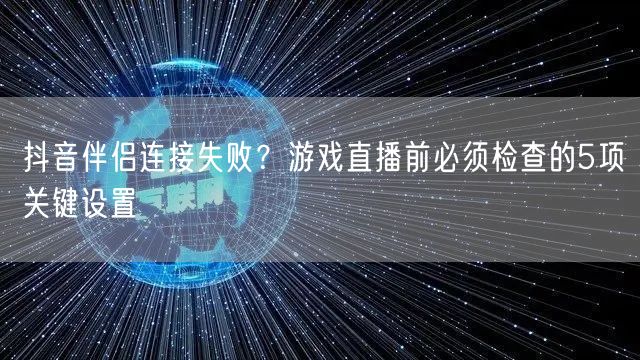 抖音伴侣连接失败？游戏直播前必须检查的5项关键设置