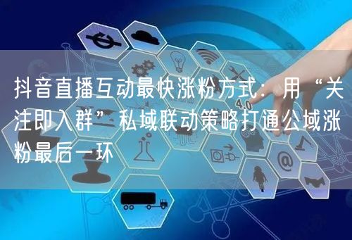 抖音直播互动最快涨粉方式：用“关注即入群”私域联动策略打通公域涨粉最后一环
