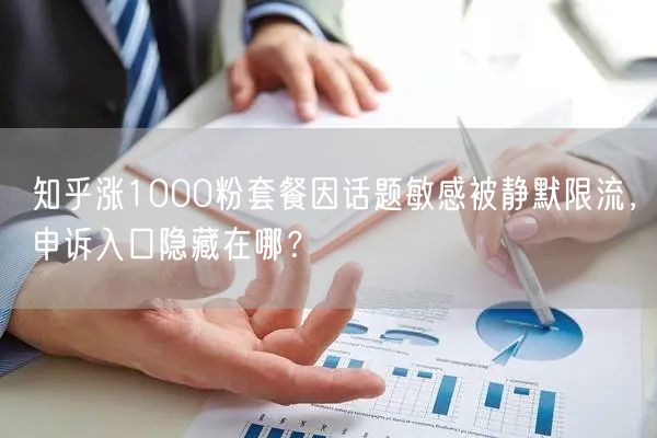 知乎涨1000粉套餐因话题敏感被静默限流，申诉入口隐藏在哪？