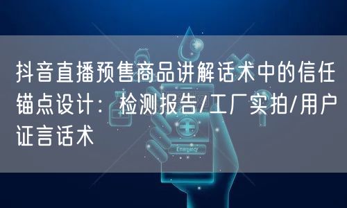抖音直播预售商品讲解话术中的信任锚点设计：检测报告/工厂实拍/用户证言话术