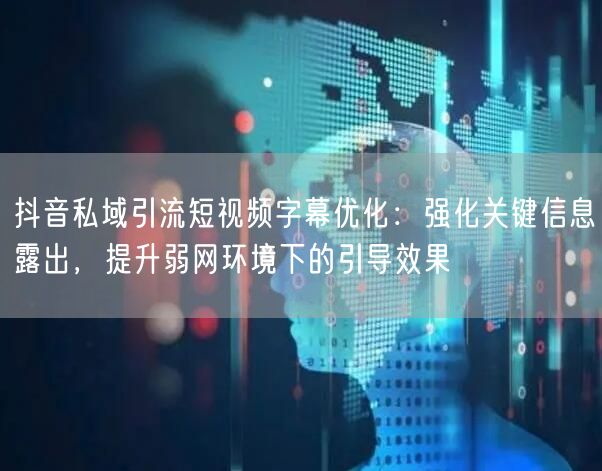 抖音私域引流短视频字幕优化：强化关键信息露出，提升弱网环境下的引导效果