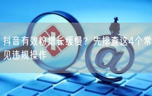 抖音有效粉增长缓慢？先排查这4个常见违规操作