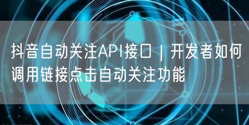 抖音自动关注API接口｜开发者如何调用链接点击自动关注功能
