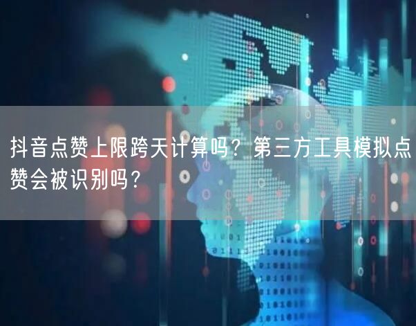 抖音点赞上限跨天计算吗？第三方工具模拟点赞会被识别吗？
