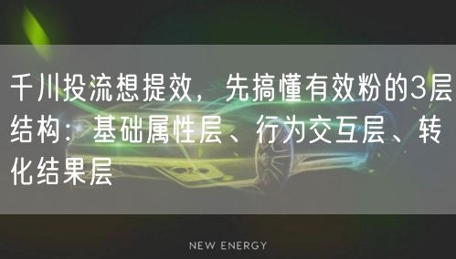 千川投流想提效，先搞懂有效粉的3层结构：基础属性层、行为交互层、转化结果层