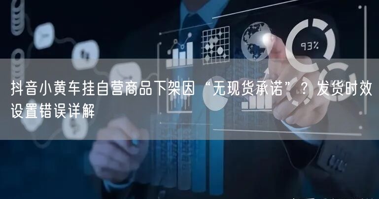 抖音小黄车挂自营商品下架因“无现货承诺”？发货时效设置错误详解
