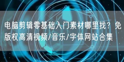 电脑剪辑零基础入门素材哪里找？免版权高清视频/音乐/字体网站合集