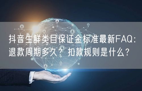 抖音生鲜类目保证金标准最新FAQ：退款周期多久？扣款规则是什么？