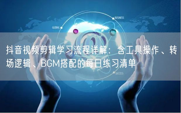 抖音视频剪辑学习流程详解：含工具操作、转场逻辑、BGM搭配的每日练习清单