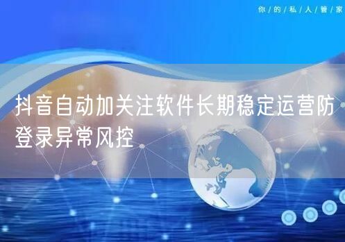 抖音自动加关注软件长期稳定运营防登录异常风控