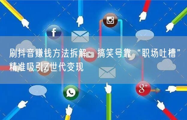刷抖音赚钱方法拆解：搞笑号靠“职场吐槽”精准吸引Z世代变现
