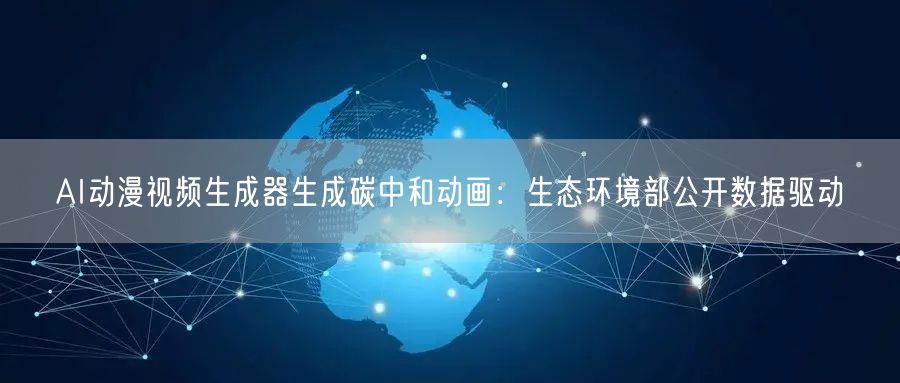 AI动漫视频生成器生成碳中和动画：生态环境部公开数据驱动