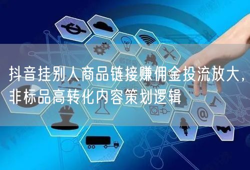 抖音挂别人商品链接赚佣金投流放大，非标品高转化内容策划逻辑