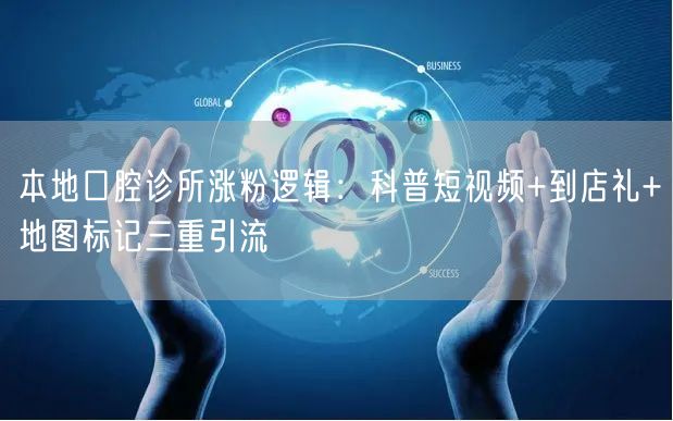 本地口腔诊所涨粉逻辑:科普短视频+到店礼+地图标记三重引流