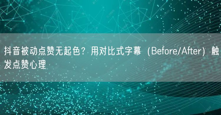 抖音被动点赞无起色?用对比式字幕(Before/After)触发点赞心理