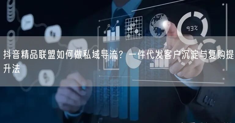 抖音精品联盟如何做私域导流?一件代发客户沉淀与复购提升法