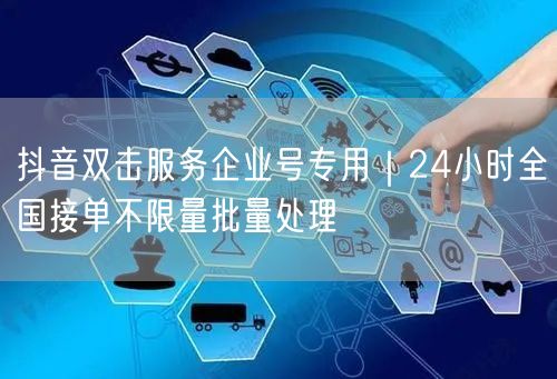 抖音双击服务企业号专用|24小时全国接单不限量批量处理