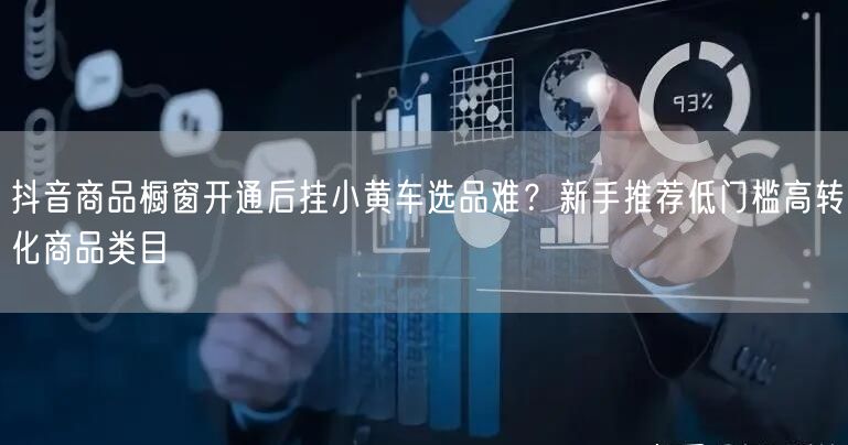 抖音商品橱窗开通后挂小黄车选品难?新手推荐低门槛高转化商品类目