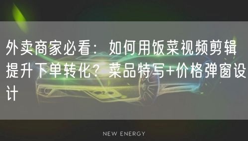 外卖商家必看:如何用饭菜视频剪辑提升下单转化?菜品特写+价格弹窗设计