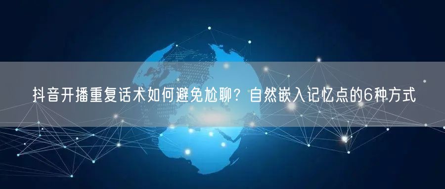 抖音开播重复话术如何避免尬聊?自然嵌入记忆点的6种方式