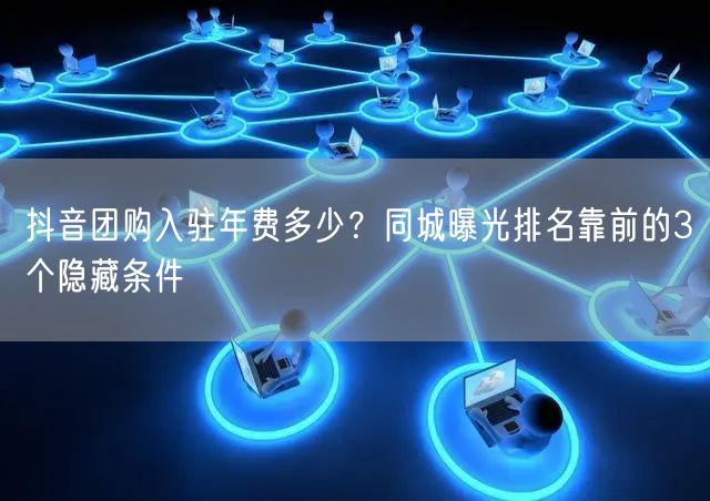 抖音团购入驻年费多少？同城曝光排名靠前的3个隐藏条件