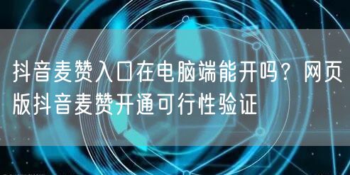 抖音麦赞入口在电脑端能开吗？网页版抖音麦赞开通可行性验证