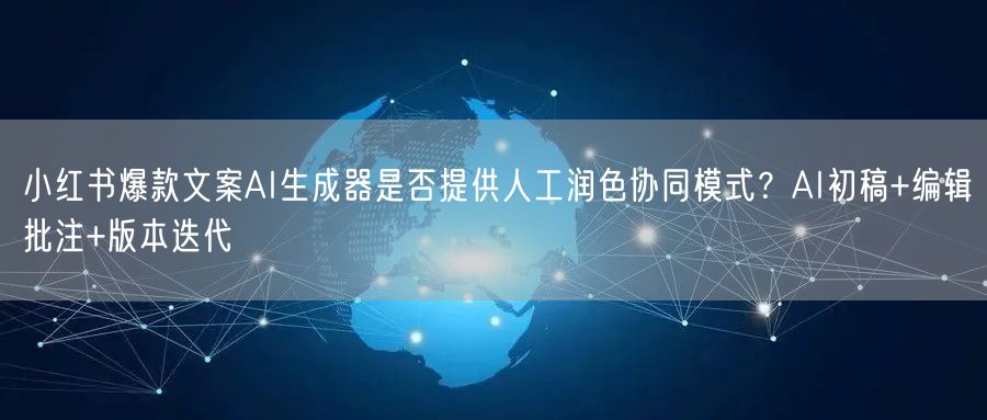 小红书爆款文案AI生成器是否提供人工润色协同模式?AI初稿+编辑批注+版本迭代