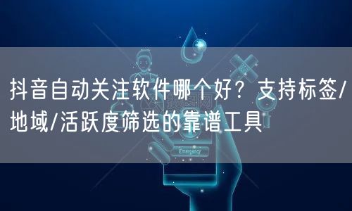 抖音自动关注软件哪个好?支持标签/地域/活跃度筛选的靠谱工具