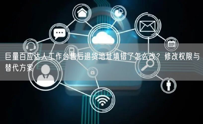 巨量百应达人工作台售后退货地址填错了怎么改？修改权限与替代方案
